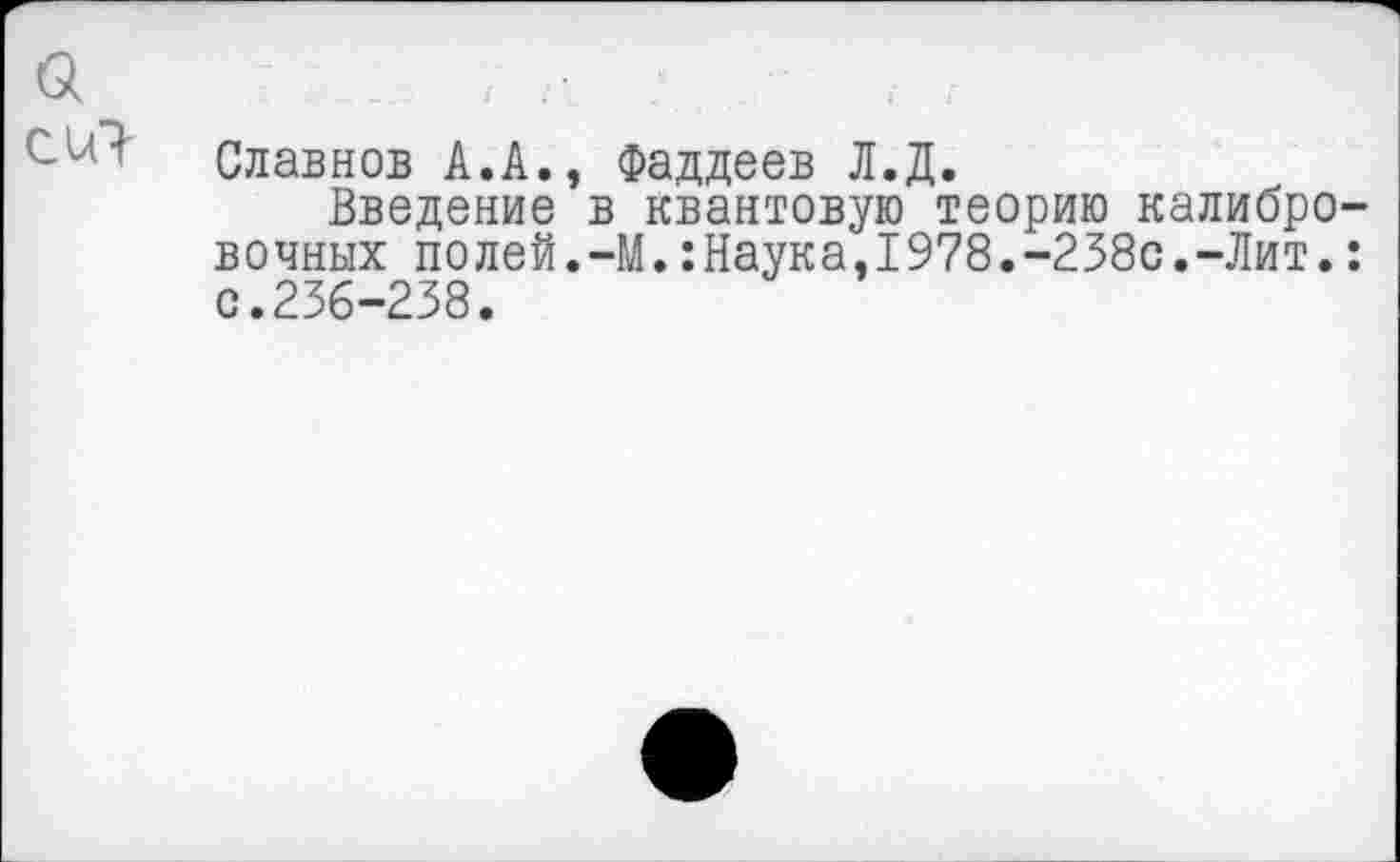 ﻿Славнов А.А., Фаддеев Л.Д.
Введение в квантовую теорию калибровочных полей.-М.:Наука.1978.-238с.-Лит.: с.236-238.